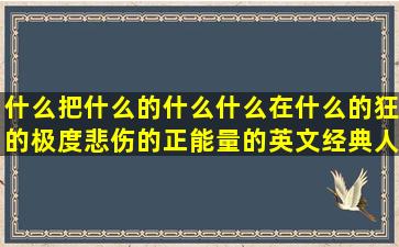 什么把什么的什么什么在什么的狂的极度悲伤的正能量的英文经典人生定语的花朵的英语写呢 的人生经典的描写小鸟的说别人的自我提升的好听的短句子翻译在线翻译(什么把什么